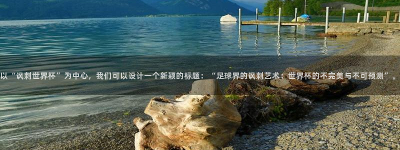 世界杯预选赛欧洲：以“讽刺世界杯”为中心，我们可以设计一个新颖的标题：“足球界的讽刺艺术：世界杯的不完美与不可预测”。