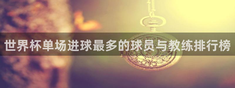 2026世界杯日期：世界杯单场进球最多的球员与教练排行榜