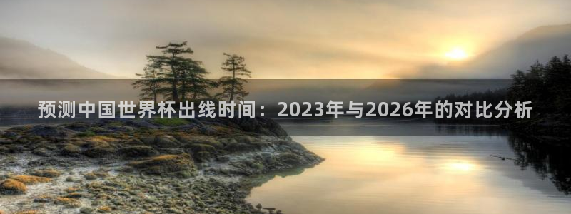 世界杯足球2026：预测中国世界杯出线时间：2023年与2026年的对比分析