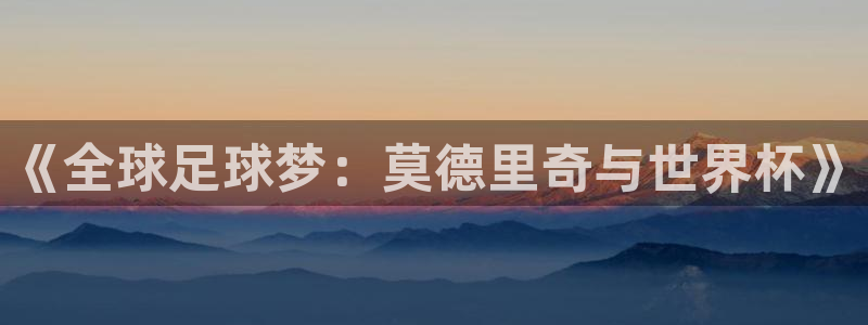 中国 世界杯：《全球足球梦：莫德里奇与世界杯》